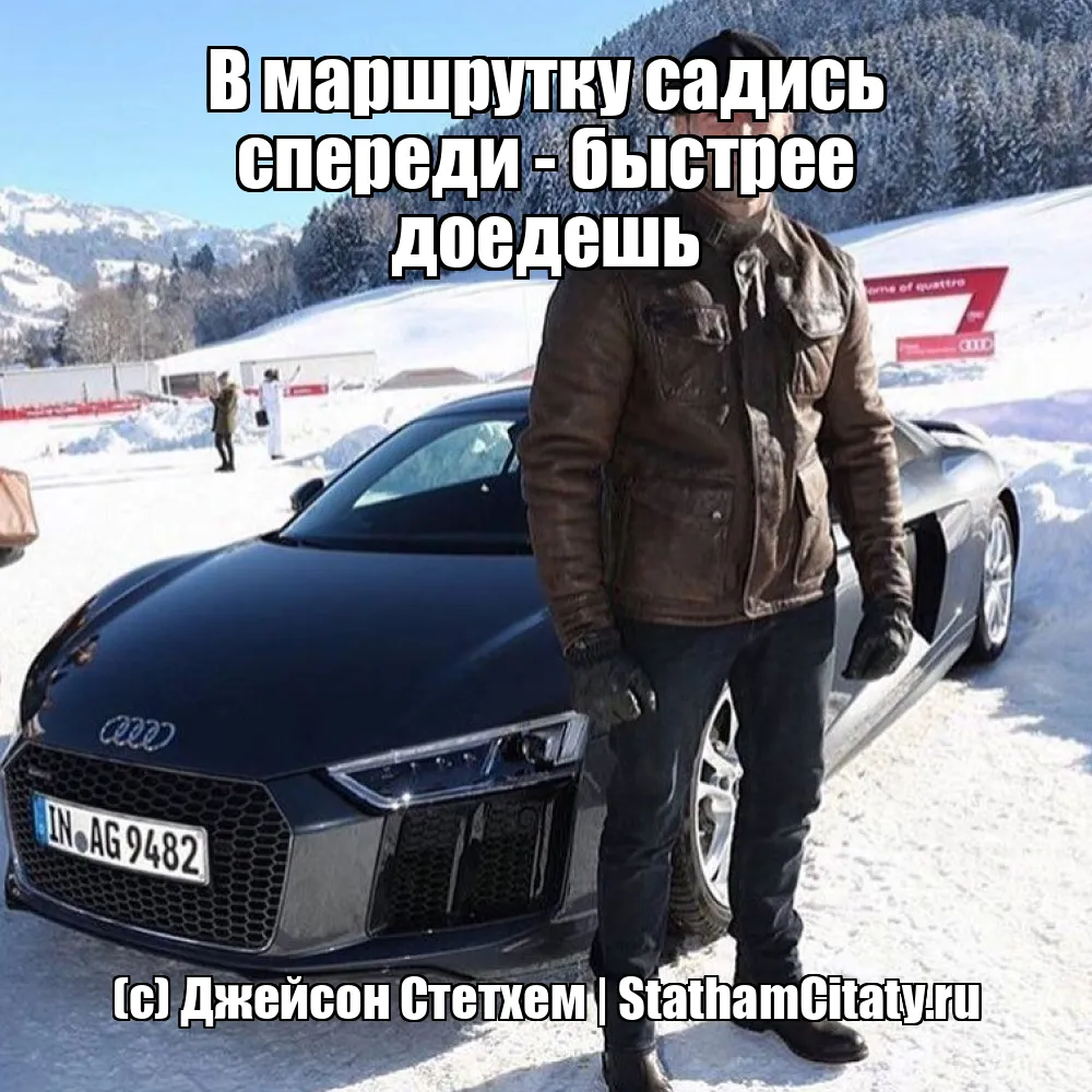 В маршрутку садись спереди - быстрее доедешь  (с) Джейсон Стетхем