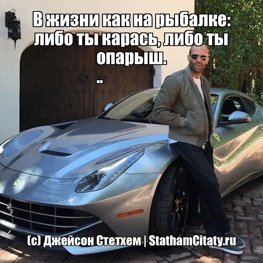 В жизни как на рыбалке: либо ты карась, либо ты опарыш.
..  (с) Джейсон Стетхем