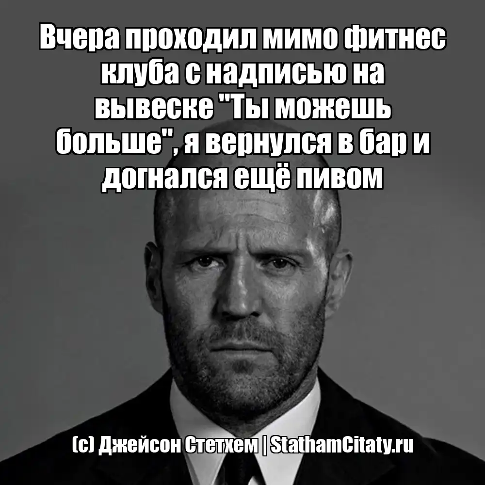 Вчера проходил мимо фитнес клуба с надписью на вывеске "Ты можешь больше", я вернулся в бар и догнался ещё пивом  (с) Джейсон Стетхем