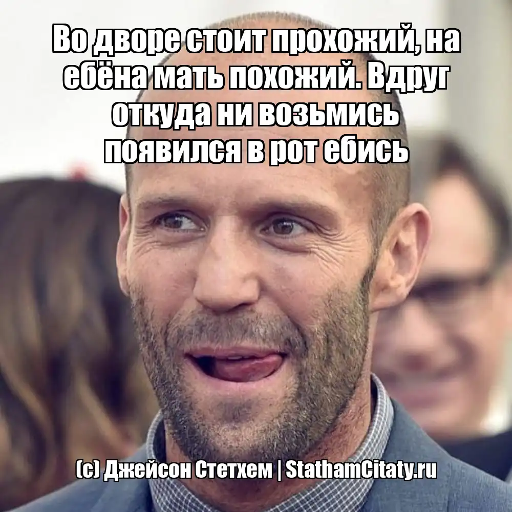 Во дворе стоит прохожий, на ебёна мать похожий. Вдруг откуда ни возьмись появился в рот ебись  (с) Джейсон Стетхем