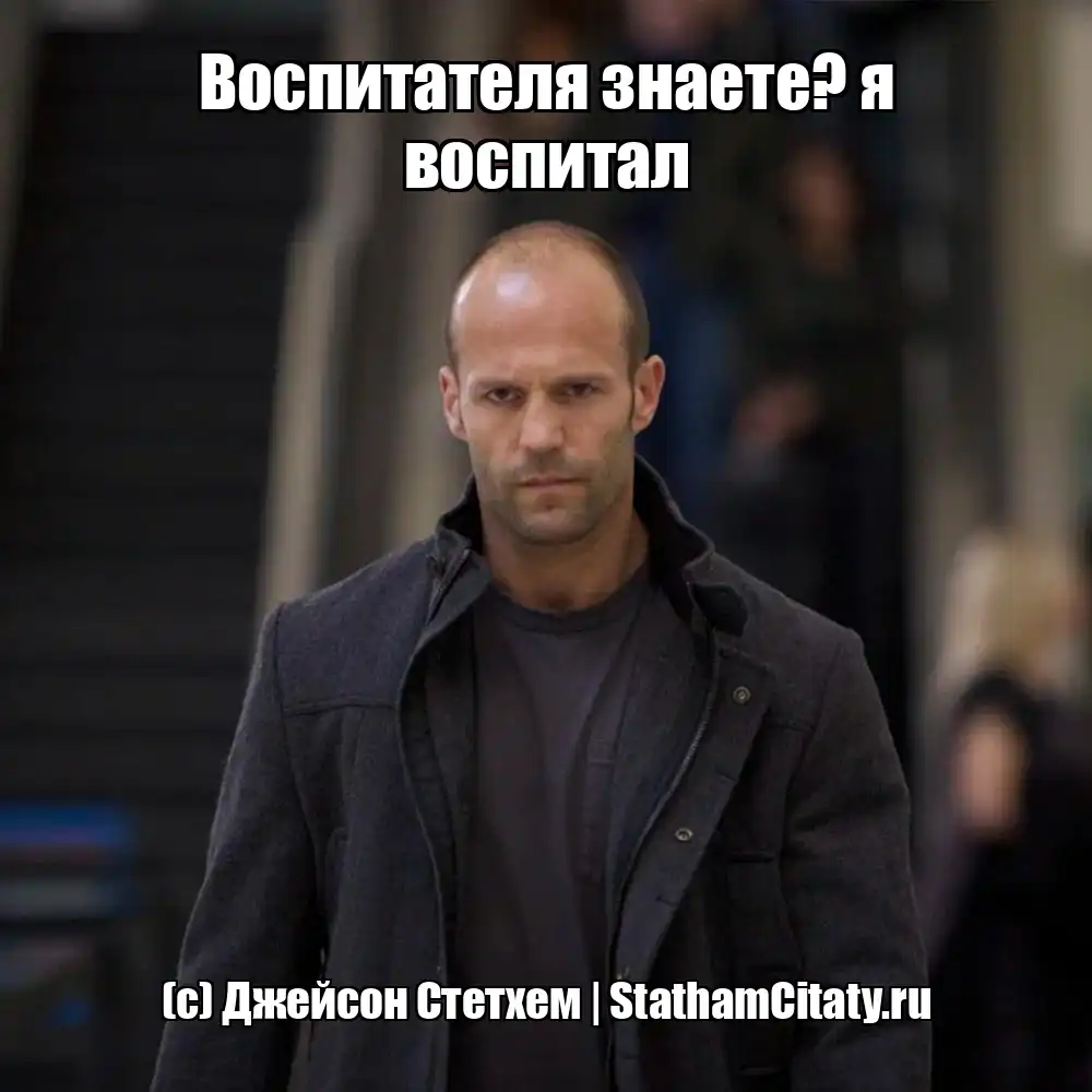 Воспитателя знаете? я воспитал  (с) Джейсон Стетхем