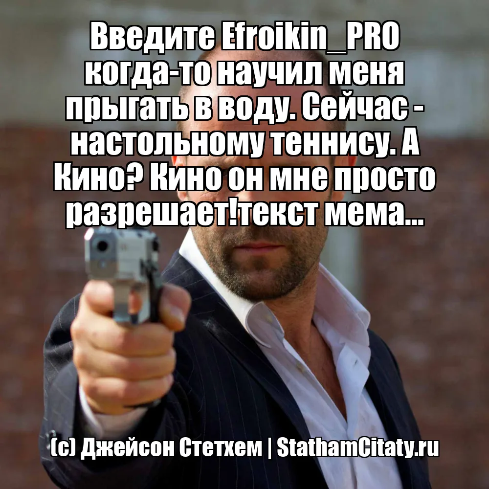 Введите Efroikin_PRO когда-то научил меня прыгать в воду. Сейчас - настольному теннису. А Кино? Кино он мне просто разрешает!текст мема...  (с) Джейсон Стетхем