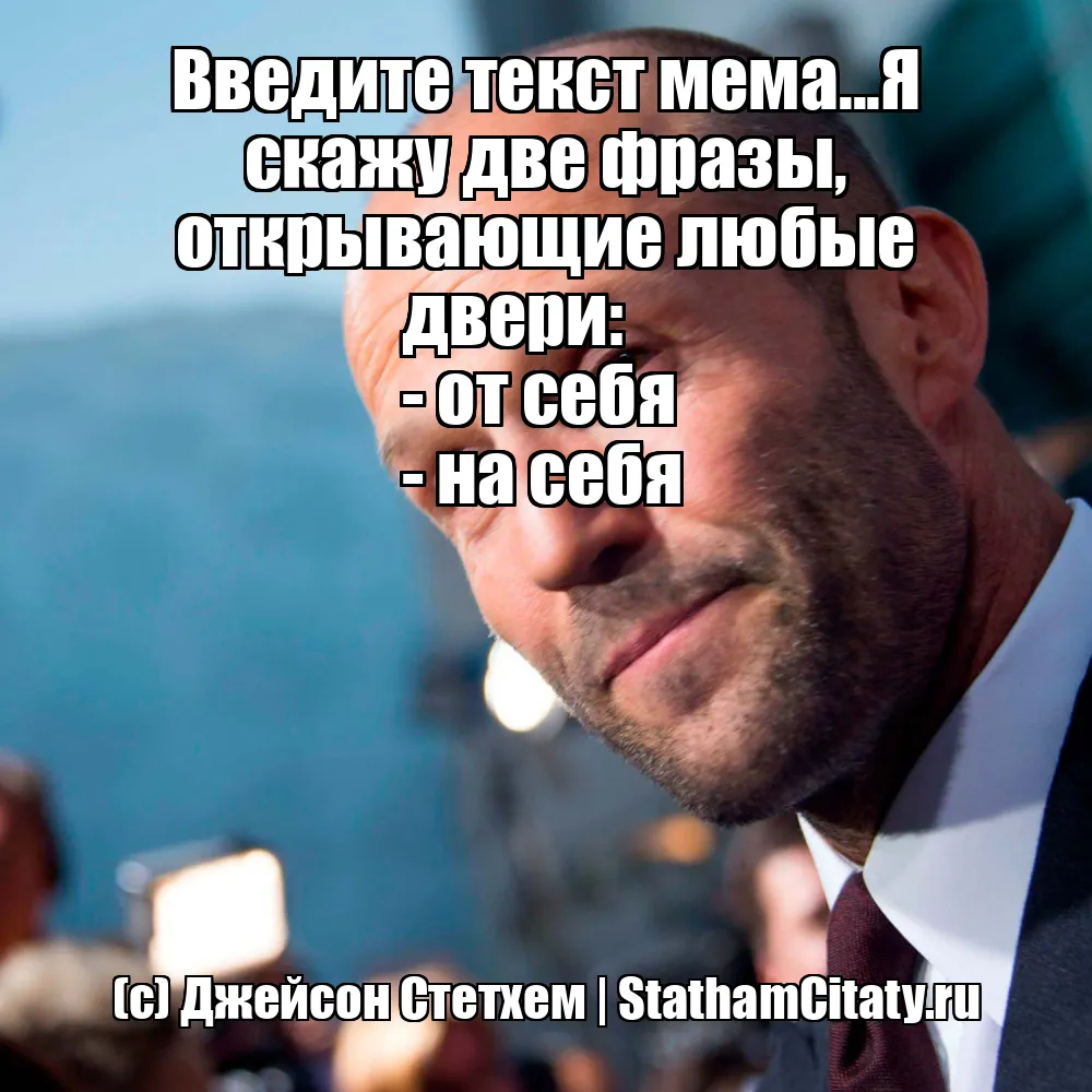 Введите текст мема...Я скажу две фразы, открывающие любые двери: 
- от себя 
- на себя  (с) Джейсон Стетхем