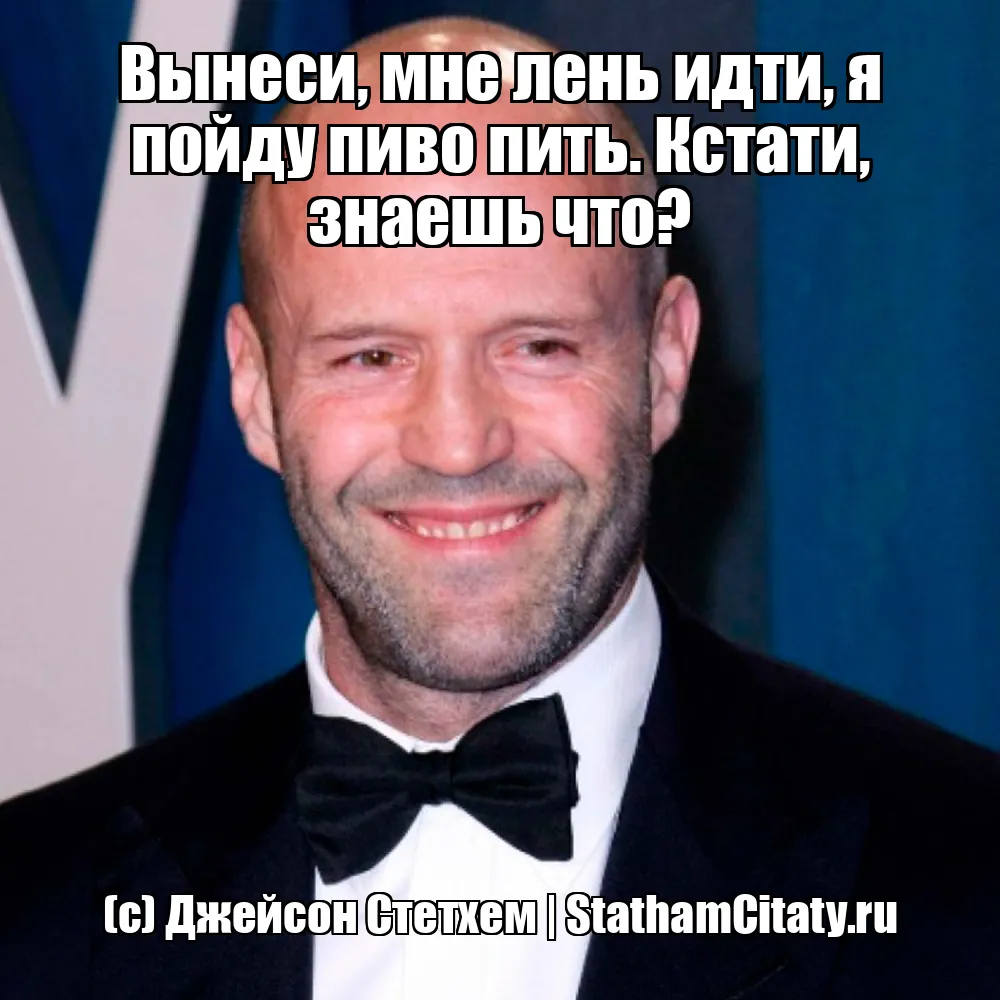 Вынеси, мне лень идти, я пойду пиво пить. Кстати, знаешь что?  (с) Джейсон Стетхем