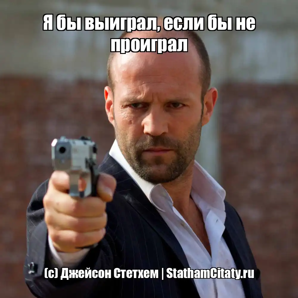 Я бы выиграл, если бы не проиграл  (с) Джейсон Стетхем