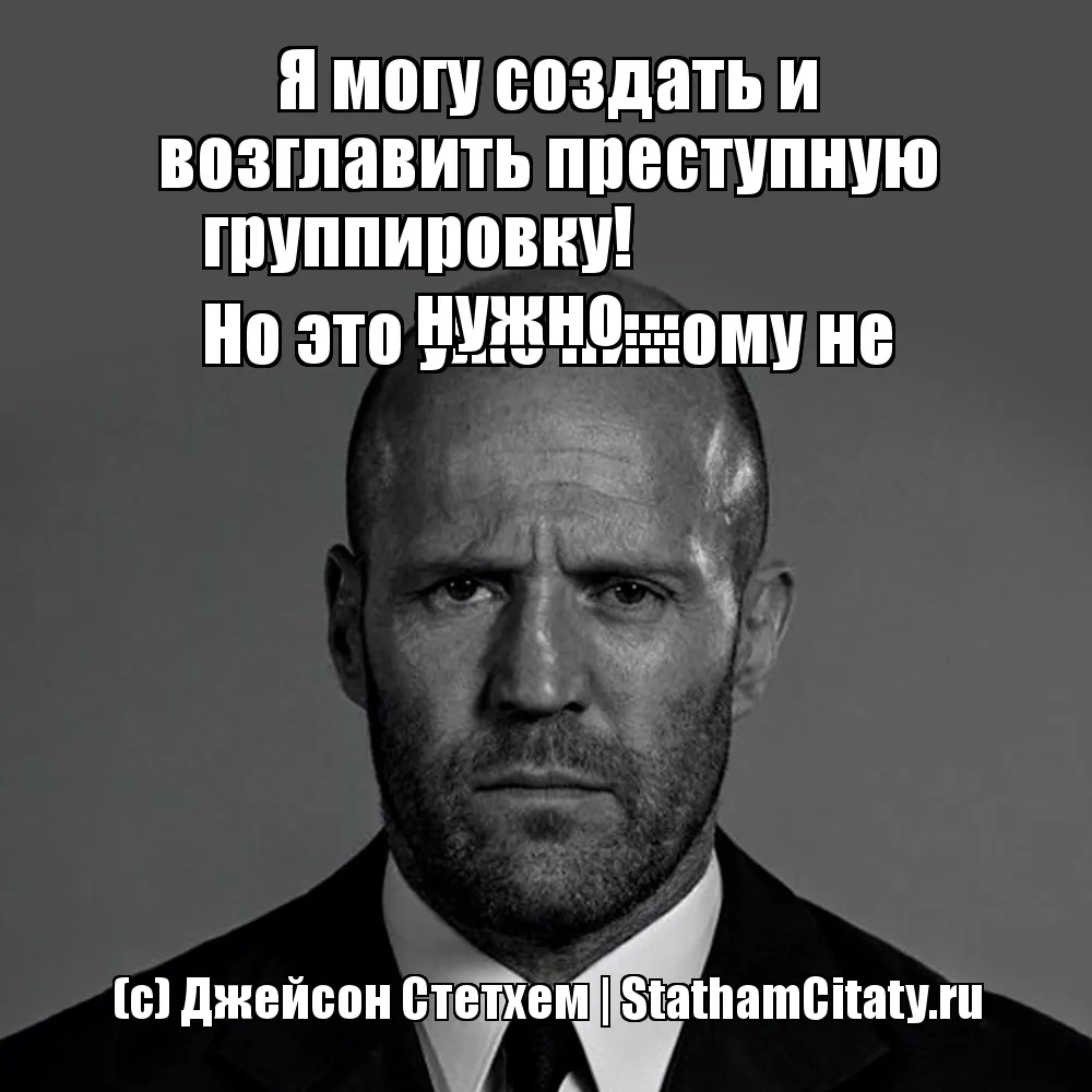 Я могу создать и возглавить преступную группировку!
Но это уже никому не нужно....  (с) Джейсон Стетхем