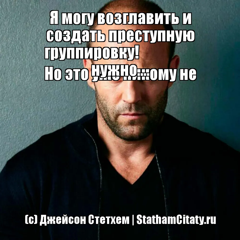 Я могу возглавить и создать преступную группировку!
Но это уже никому не нужно....  (с) Джейсон Стетхем