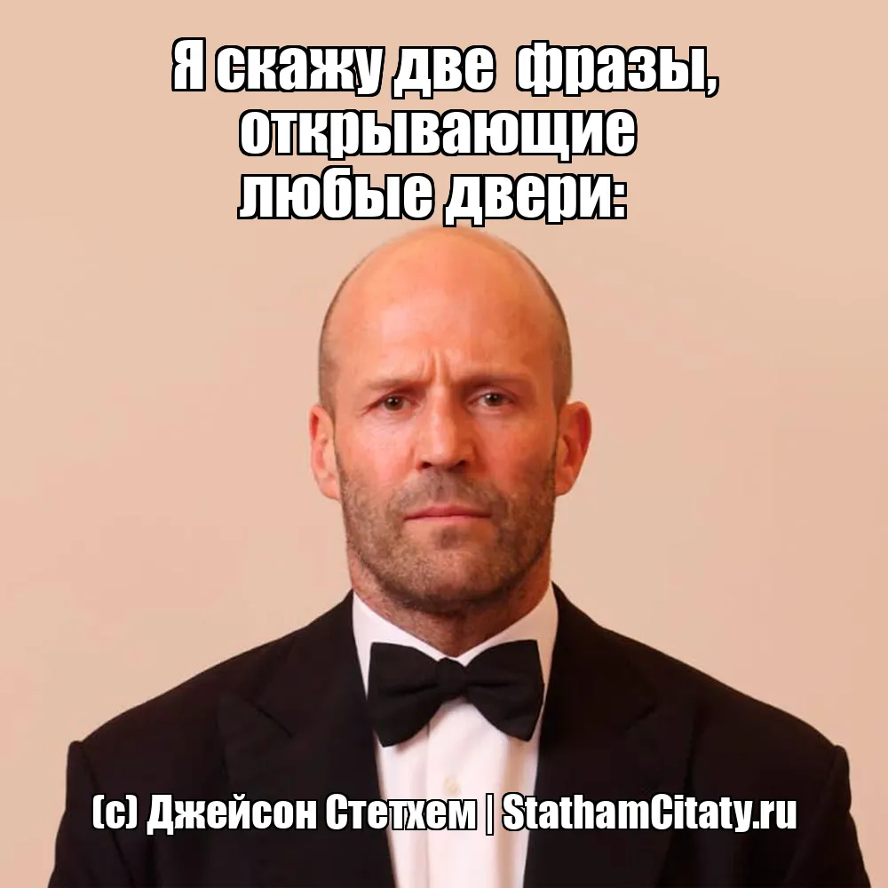 Я скажу две  фразы, открывающие 
любые двери:  (с) Джейсон Стетхем