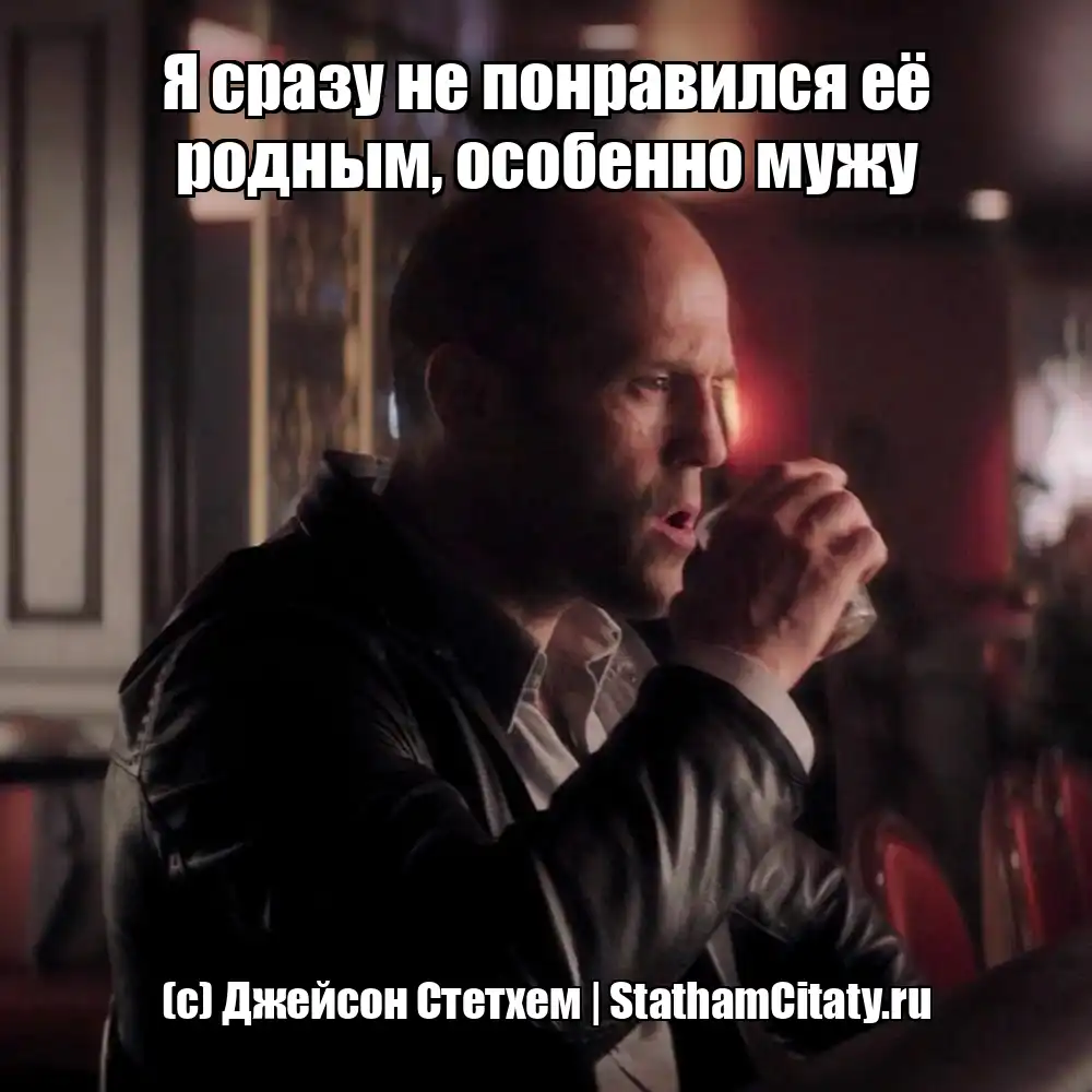 Я сразу не понравился её родным, особенно мужу  (с) Джейсон Стетхем