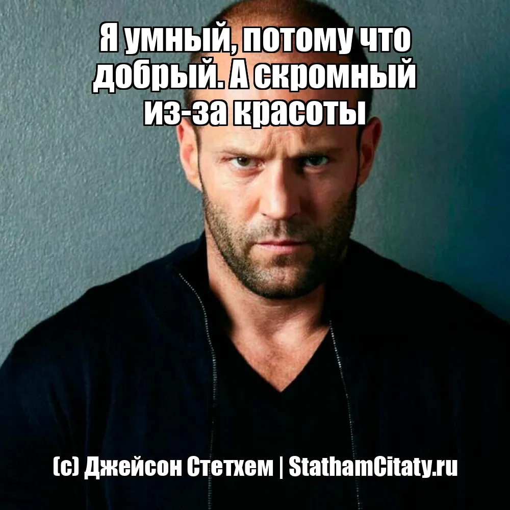 Я умный, потому что добрый. А скромный из-за красоты  (с) Джейсон Стетхем