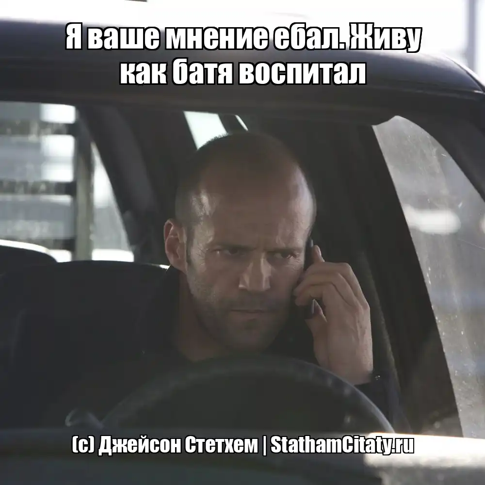 Я ваше мнение ебал. Живу как батя воспитал  (с) Джейсон Стетхем