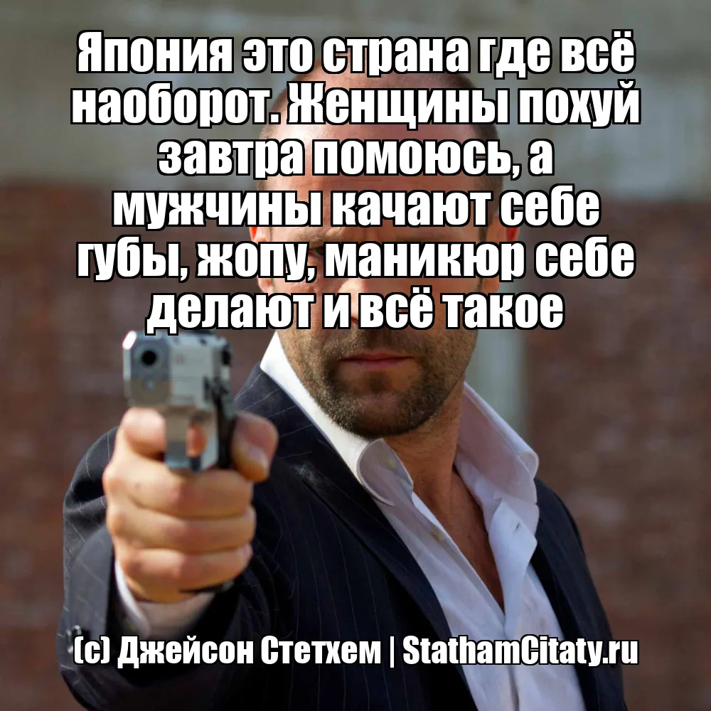Япония это страна где всё наоборот. Женщины похуй завтра помоюсь, а мужчины качают себе губы, жопу, маникюр себе делают и всё такое  (с) Джейсон Стетхем