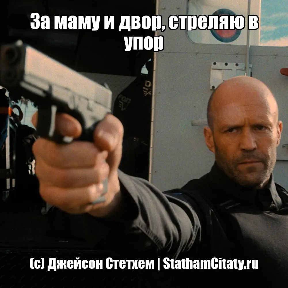 За маму и двор, стреляю в упор  (с) Джейсон Стетхем