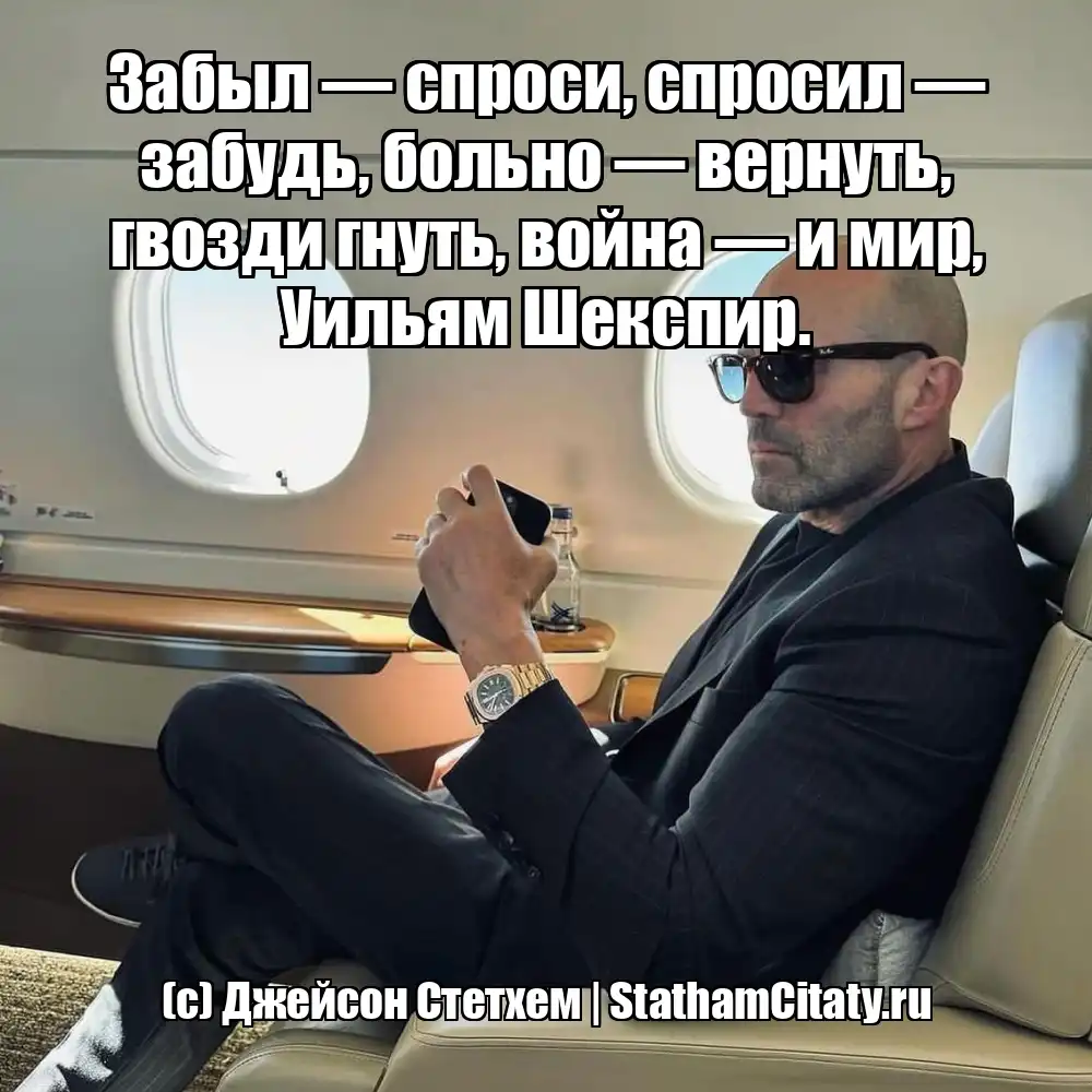 Забыл — спроси, спросил — забудь, больно — вернуть, гвозди гнуть, война — и мир, Уильям Шекспир.  (с) Джейсон Стетхем