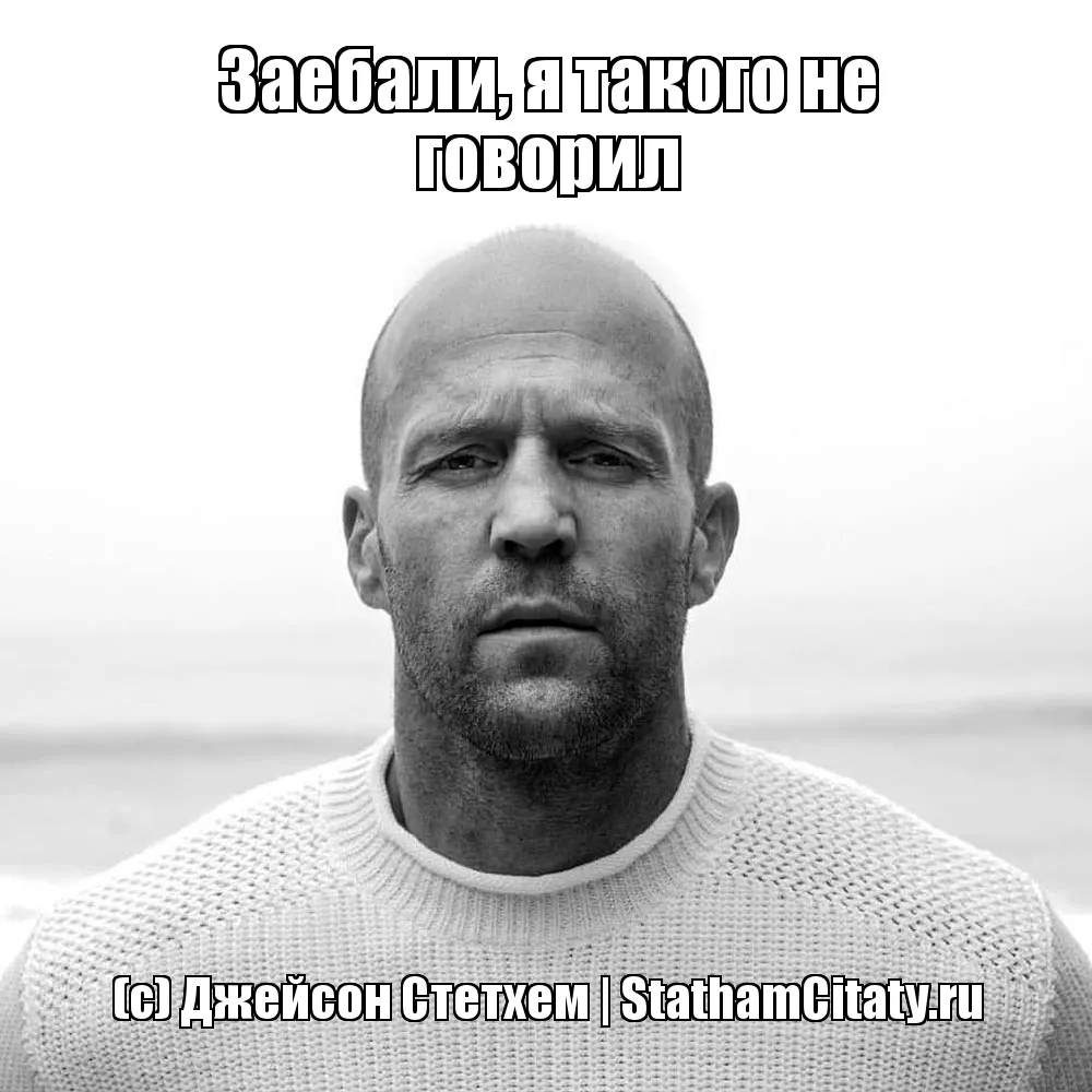 Заебали, я такого не говорил  (с) Джейсон Стетхем